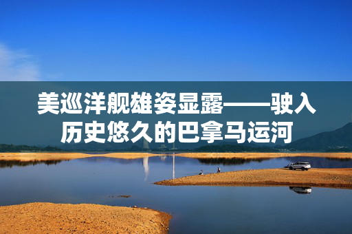 美巡洋舰雄姿显露——驶入历史悠久的巴拿马运河
