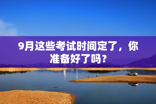 9月这些考试时间定了，你准备好了吗？
