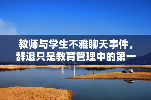 教师与学生不雅聊天事件，辞退只是教育管理中的第一步