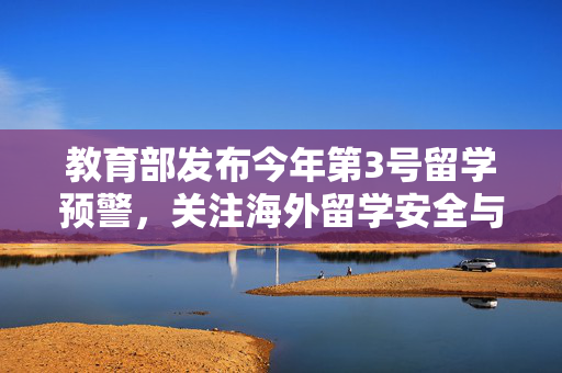 教育部发布今年第3号留学预警，关注海外留学安全与风险