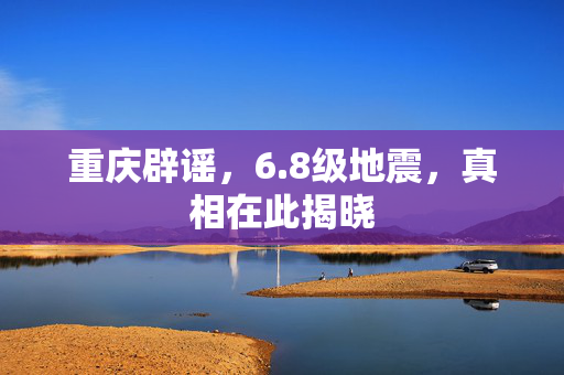 重庆辟谣，6.8级地震，真相在此揭晓