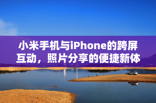 小米手机与iPhone的跨屏互动，照片分享的便捷新体验