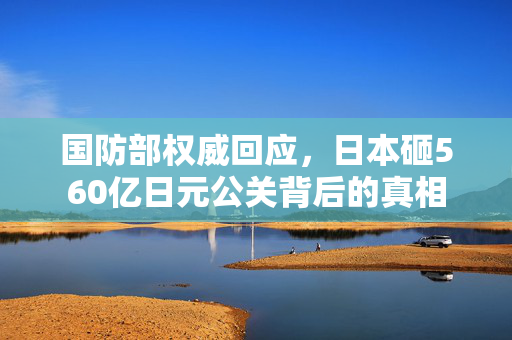 国防部权威回应，日本砸560亿日元公关背后的真相