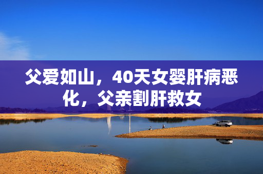 父爱如山，40天女婴肝病恶化，父亲割肝救女