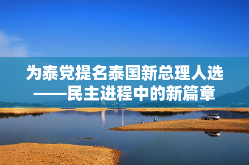 为泰党提名泰国新总理人选——民主进程中的新篇章