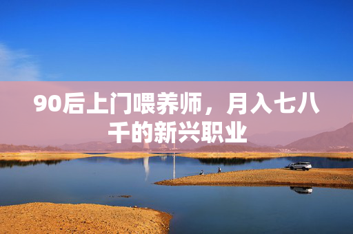 90后上门喂养师，月入七八千的新兴职业