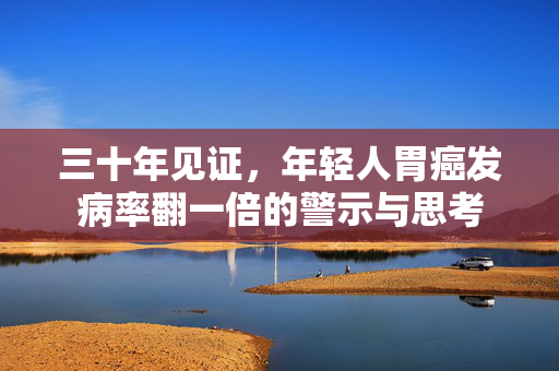 三十年见证，年轻人胃癌发病率翻一倍的警示与思考