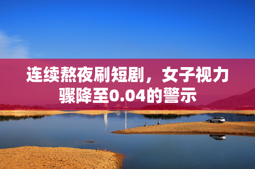 连续熬夜刷短剧，女子视力骤降至0.04的警示