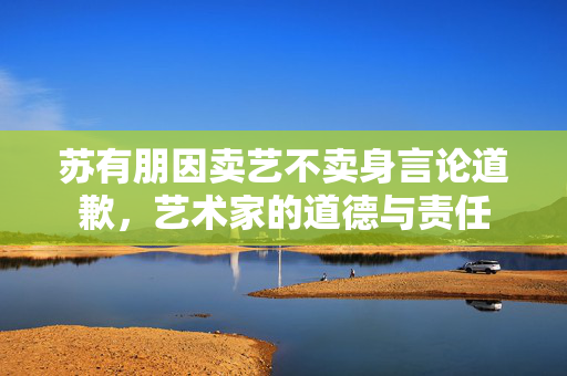 苏有朋因卖艺不卖身言论道歉，艺术家的道德与责任