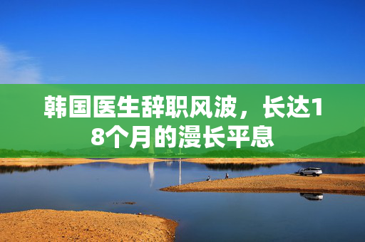 韩国医生辞职风波，长达18个月的漫长平息