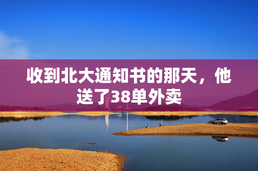 收到北大通知书的那天，他送了38单外卖
