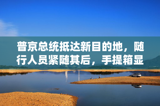 普京总统抵达新目的地，随行人员紧随其后，手提箱显露严谨风范