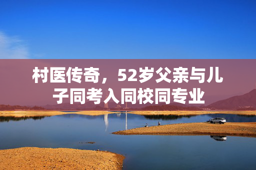 村医传奇，52岁父亲与儿子同考入同校同专业