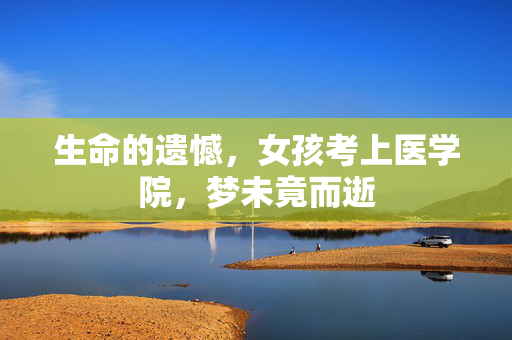 生命的遗憾，女孩考上医学院，梦未竟而逝