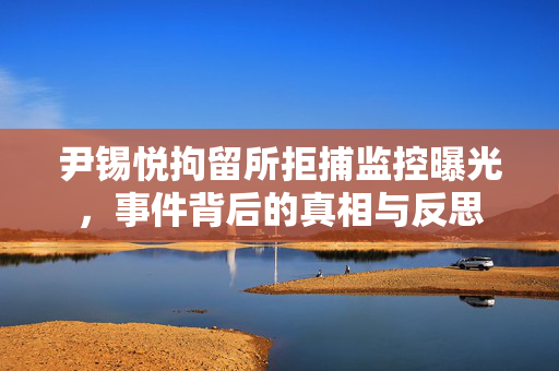 尹锡悦拘留所拒捕监控曝光，事件背后的真相与反思