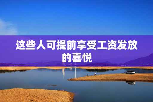 这些人可提前享受工资发放的喜悦