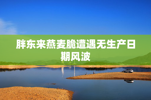 胖东来燕麦脆遭遇无生产日期风波
