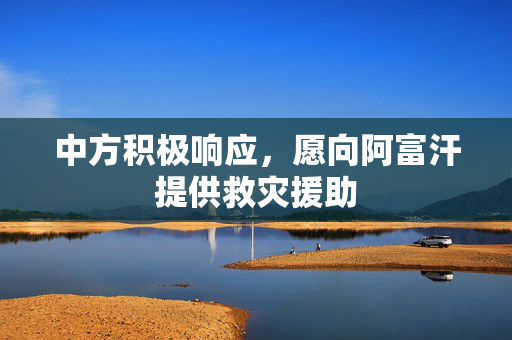 中方积极响应，愿向阿富汗提供救灾援助
