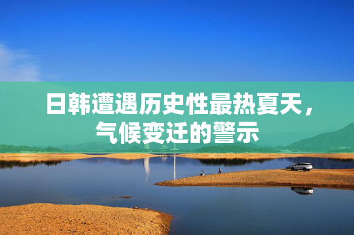 日韩遭遇历史性最热夏天，气候变迁的警示