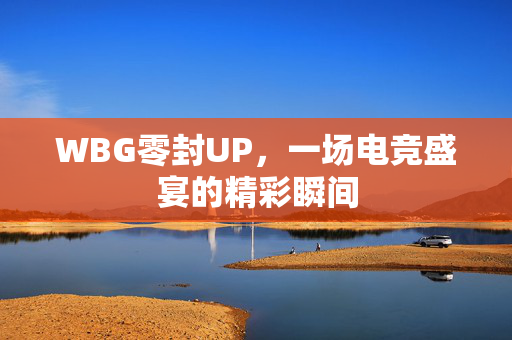 WBG零封UP，一场电竞盛宴的精彩瞬间