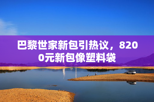 巴黎世家新包引热议，8200元新包像塑料袋