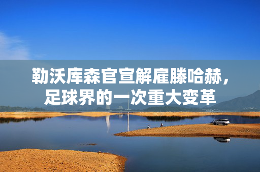 勒沃库森官宣解雇滕哈赫，足球界的一次重大变革