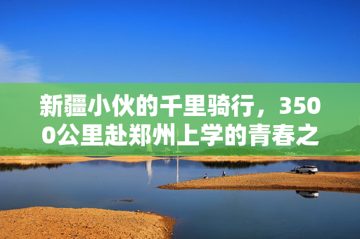 新疆小伙的千里骑行，3500公里赴郑州上学的青春之旅