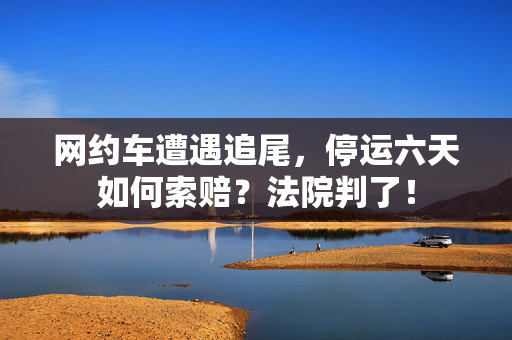 网约车遭遇追尾，停运六天如何索赔？法院判了！