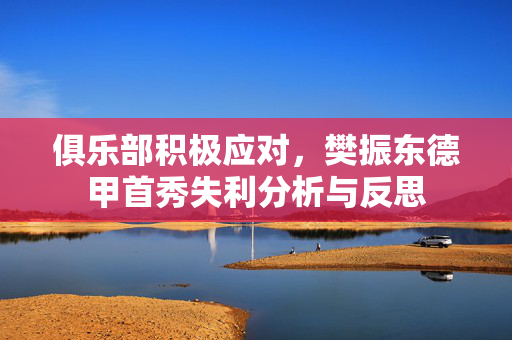 俱乐部积极应对，樊振东德甲首秀失利分析与反思
