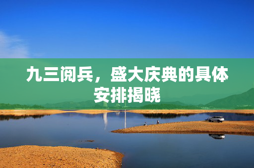 九三阅兵，盛大庆典的具体安排揭晓