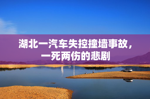 湖北一汽车失控撞墙事故，一死两伤的悲剧