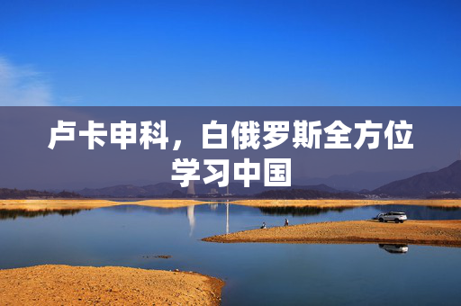 卢卡申科，白俄罗斯全方位学习中国