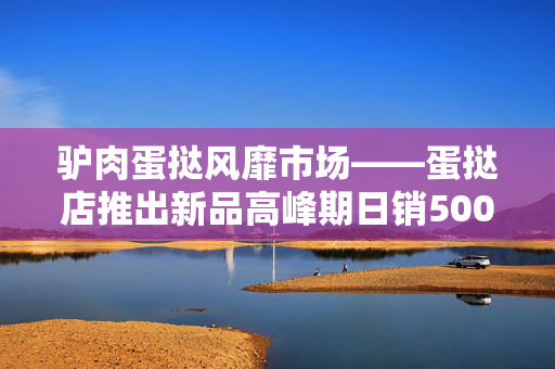 驴肉蛋挞风靡市场——蛋挞店推出新品高峰期日销500个的背后故事
