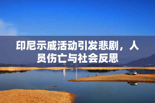印尼示威活动引发悲剧，人员伤亡与社会反思