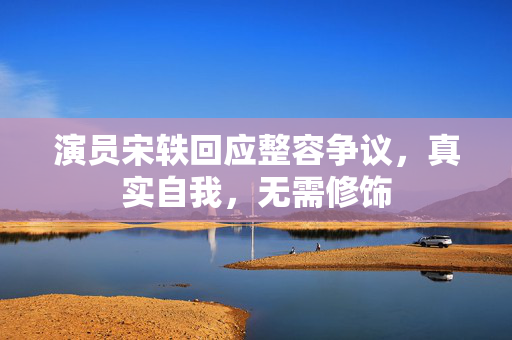 演员宋轶回应整容争议，真实自我，无需修饰