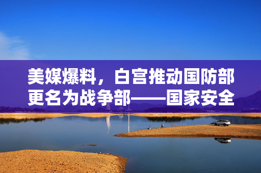 美媒爆料，白宫推动国防部更名为战争部——国家安全战略的深度思考