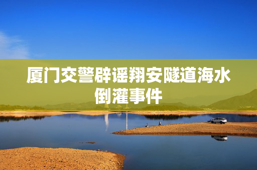 厦门交警辟谣翔安隧道海水倒灌事件