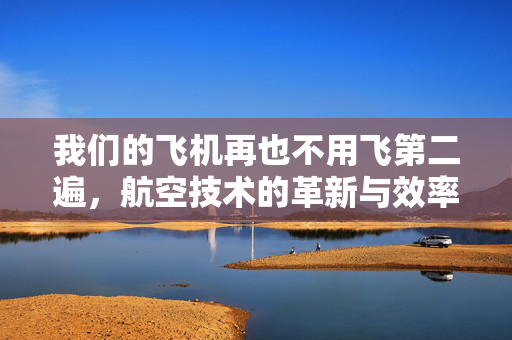 我们的飞机再也不用飞第二遍，航空技术的革新与效率的飞跃