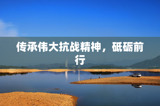 传承伟大抗战精神，砥砺前行