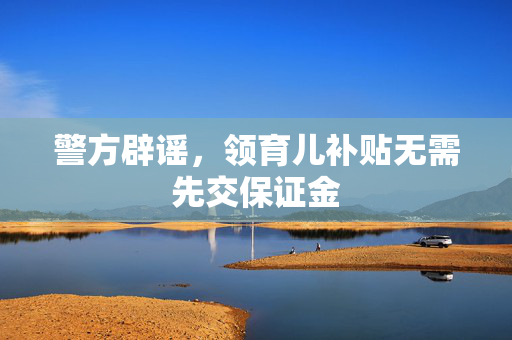 警方辟谣，领育儿补贴无需先交保证金
