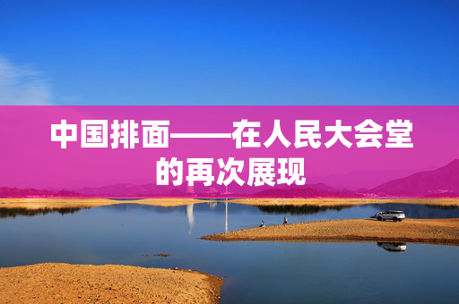 中国排面——在人民大会堂的再次展现