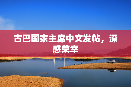 古巴国家主席中文发帖，深感荣幸