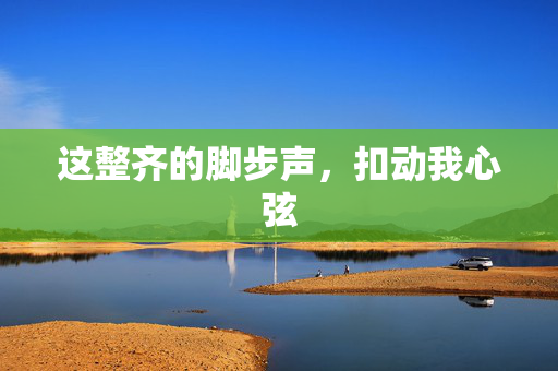 这整齐的脚步声，扣动我心弦