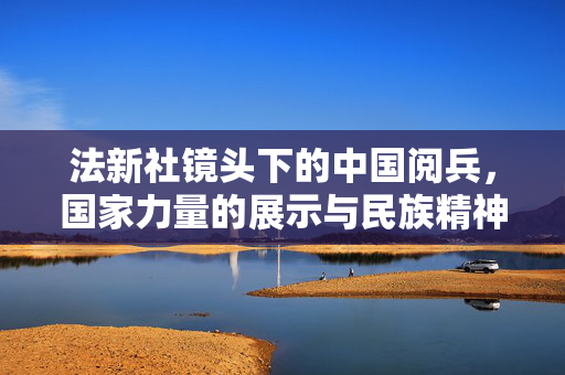 法新社镜头下的中国阅兵，国家力量的展示与民族精神的彰显