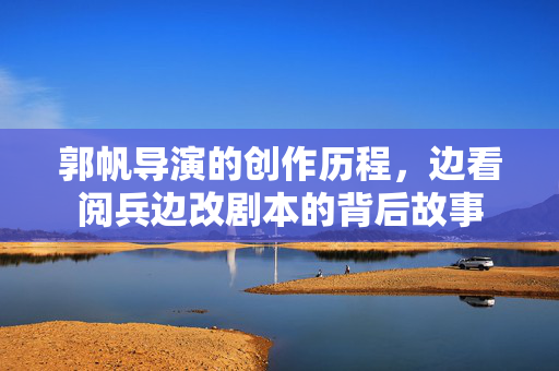 郭帆导演的创作历程，边看阅兵边改剧本的背后故事