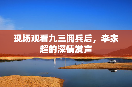 现场观看九三阅兵后，李家超的深情发声