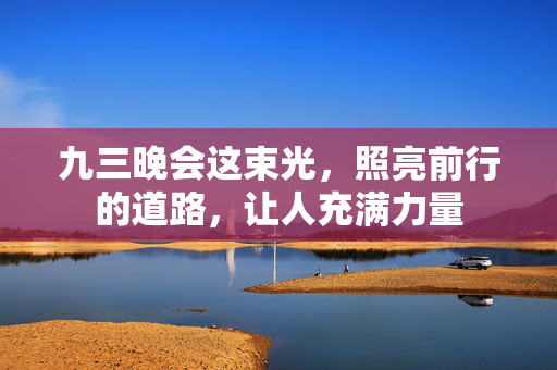 九三晚会这束光，照亮前行的道路，让人充满力量