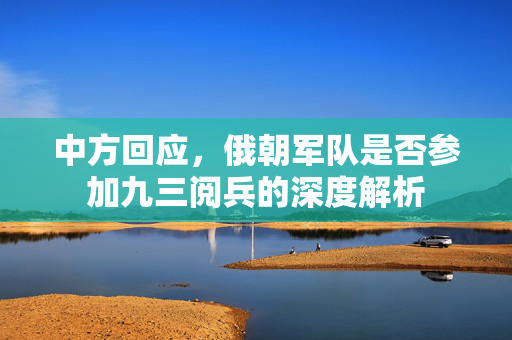 中方回应，俄朝军队是否参加九三阅兵的深度解析