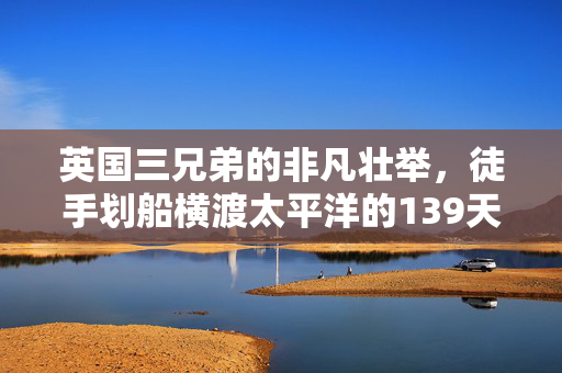 英国三兄弟的非凡壮举，徒手划船横渡太平洋的139天