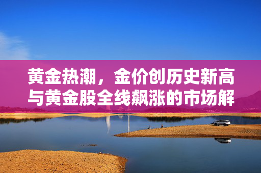 黄金热潮，金价创历史新高与黄金股全线飙涨的市场解析